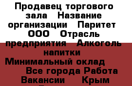 Продавец торгового зала › Название организации ­ Паритет, ООО › Отрасль предприятия ­ Алкоголь, напитки › Минимальный оклад ­ 20 000 - Все города Работа » Вакансии   . Крым,Белогорск